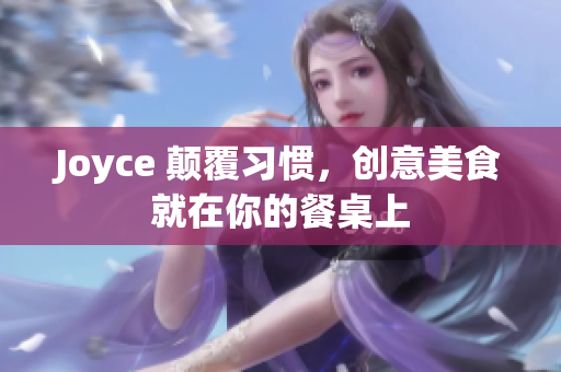 Joyce 颠覆习惯，创意美食就在你的餐桌上