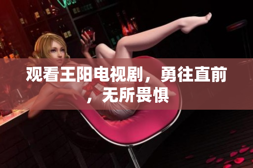 观看王阳电视剧，勇往直前，无所畏惧