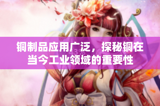 铜制品应用广泛，探秘铜在当今工业领域的重要性