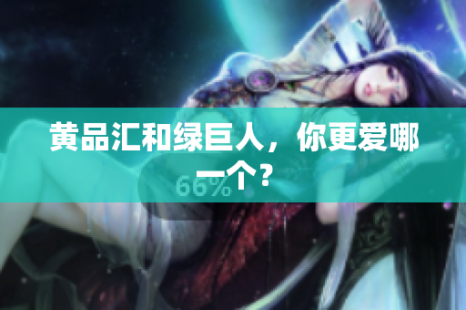 黄品汇和绿巨人，你更爱哪一个？
