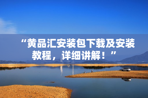 “黄品汇安装包下载及安装教程，详细讲解！”