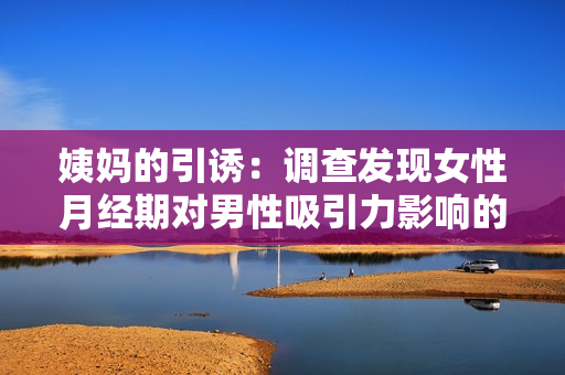 姨妈的引诱：调查发现女性月经期对男性吸引力影响的真相！