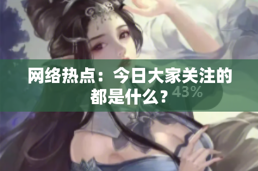 网络热点：今日大家关注的都是什么？