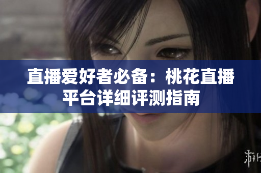 直播爱好者必备：桃花直播平台详细评测指南