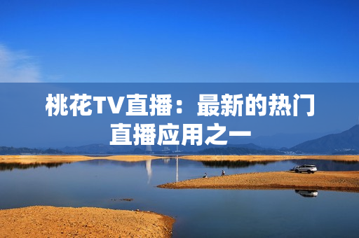 桃花TV直播：最新的热门直播应用之一