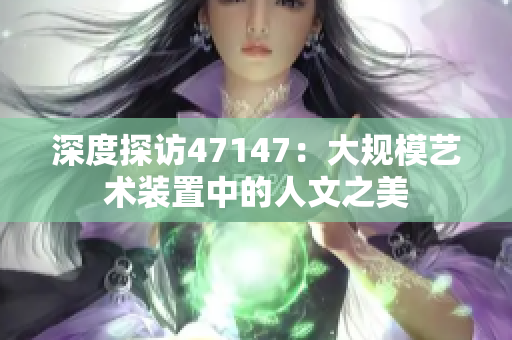 深度探访47147：大规模艺术装置中的人文之美