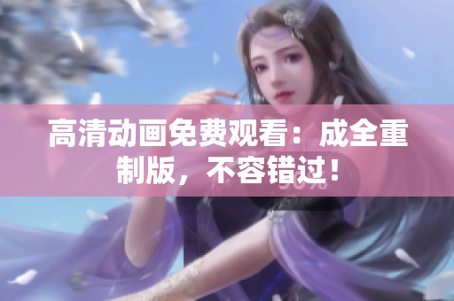 高清动画免费观看：成全重制版，不容错过！