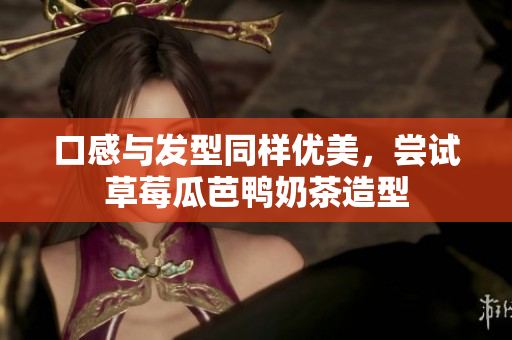 口感与发型同样优美，尝试草莓瓜芭鸭奶茶造型