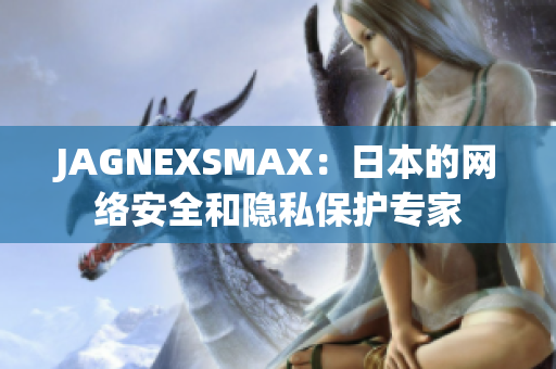 JAGNEXSMAX：日本的网络安全和隐私保护专家