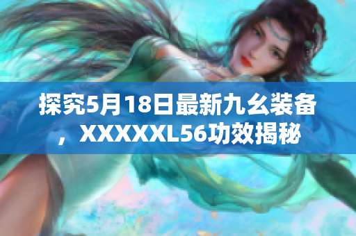 探究5月18日最新九幺装备，XXXXXL56功效揭秘