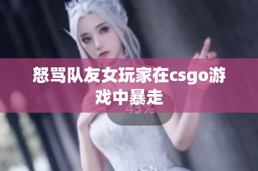 怒骂队友女玩家在csgo游戏中暴走