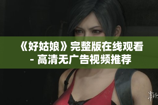 《好姑娘》完整版在线观看 - 高清无广告视频推荐