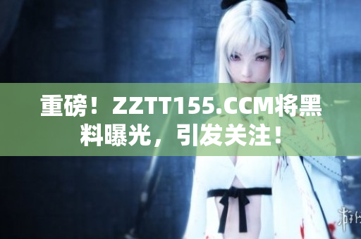 重磅！ZZTT155.CCM将黑料曝光，引发关注！