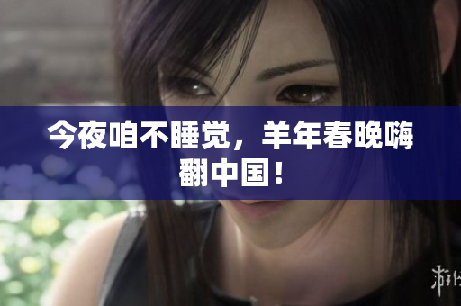 今夜咱不睡觉，羊年春晚嗨翻中国！