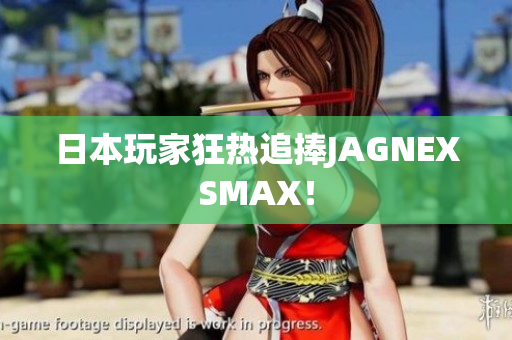 日本玩家狂热追捧JAGNEXSMAX！