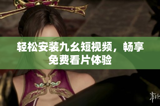 轻松安装九幺短视频，畅享免费看片体验