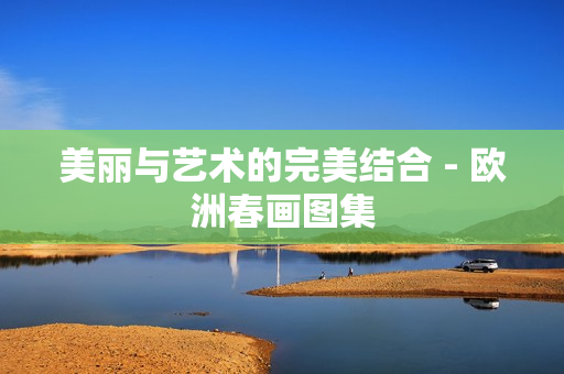 美丽与艺术的完美结合 - 欧洲春画图集