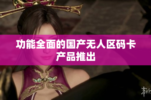 功能全面的国产无人区码卡产品推出