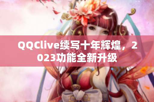 QQClive续写十年辉煌，2023功能全新升级