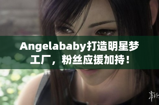 Angelababy打造明星梦工厂，粉丝应援加持！