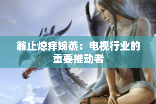 翁止熄痒婉燕：电视行业的重要推动者