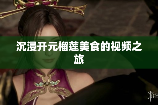 沉浸开元榴莲美食的视频之旅