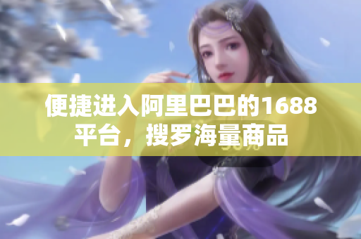 便捷进入阿里巴巴的1688平台，搜罗海量商品