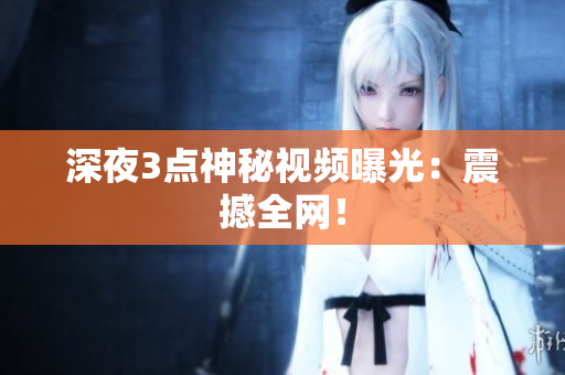 深夜3点神秘视频曝光：震撼全网！