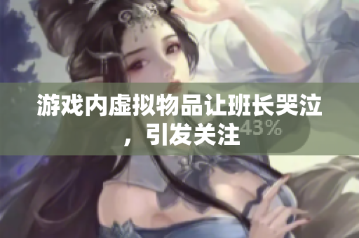 游戏内虚拟物品让班长哭泣，引发关注