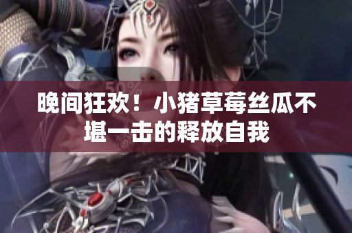 晚间狂欢！小猪草莓丝瓜不堪一击的释放自我