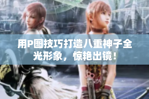 用P图技巧打造八重神子全光形象，惊艳出镜！