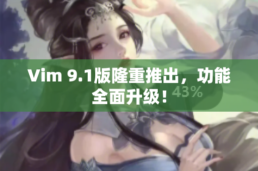 Vim 9.1版隆重推出，功能全面升级！