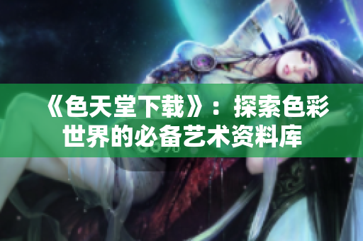 《色天堂下载》：探索色彩世界的必备艺术资料库