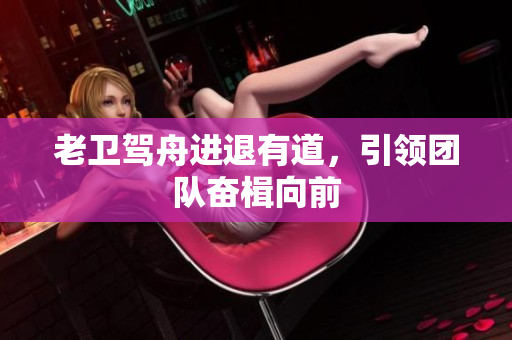老卫驾舟进退有道，引领团队奋楫向前
