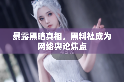 暴露黑暗真相，黑料社成为网络舆论焦点