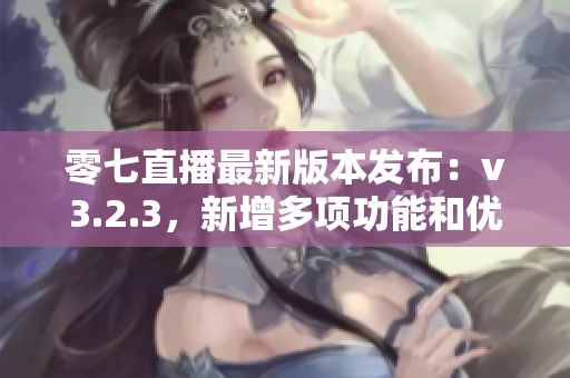 零七直播最新版本发布：v3.2.3，新增多项功能和优化。