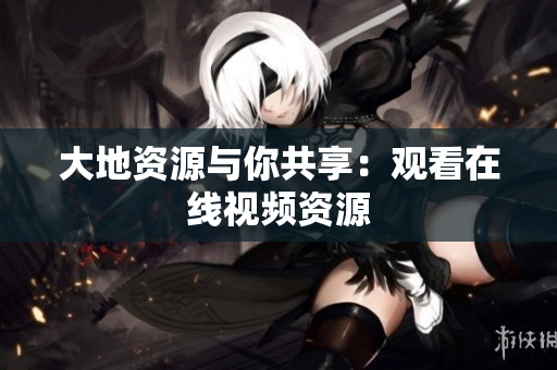 大地资源与你共享：观看在线视频资源