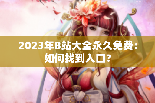 2023年B站大全永久免费：如何找到入口？