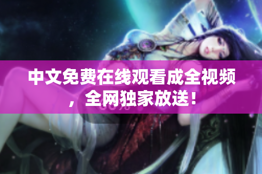 中文免费在线观看成全视频，全网独家放送！