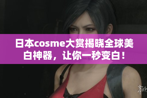 日本cosme大赏揭晓全球美白神器，让你一秒变白！
