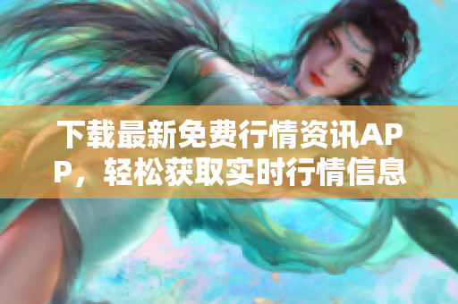 下载最新免费行情资讯APP，轻松获取实时行情信息！