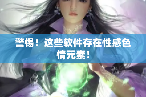 警惕！这些软件存在性感色情元素！