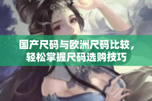 国产尺码与欧洲尺码比较，轻松掌握尺码选购技巧