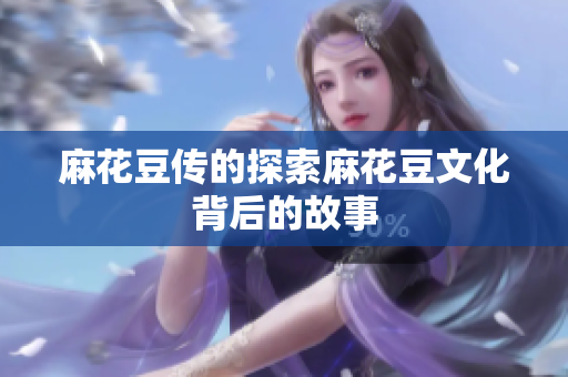 麻花豆传的探索麻花豆文化背后的故事