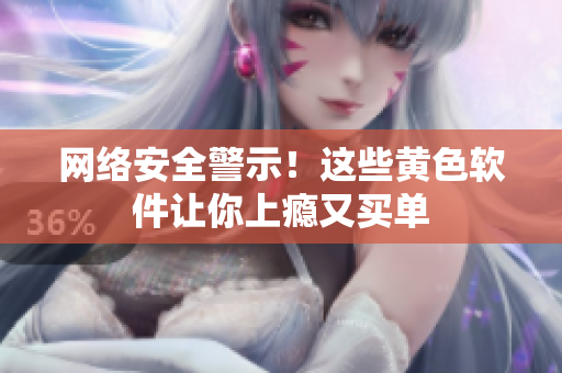 网络安全警示！这些黄色软件让你上瘾又买单