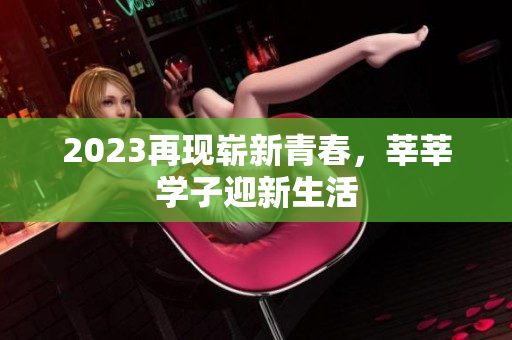 2023再现崭新青春，莘莘学子迎新生活