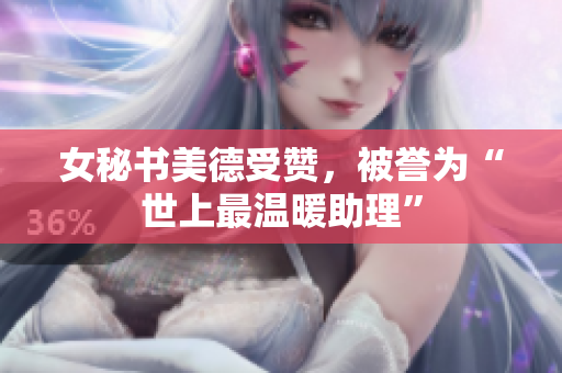 女秘书美德受赞，被誉为“世上最温暖助理”