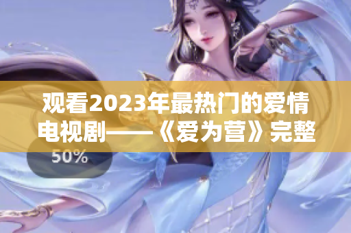 观看2023年最热门的爱情电视剧——《爱为营》完整版！