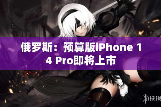俄罗斯：预算版iPhone 14 Pro即将上市