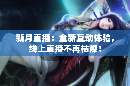 新月直播：全新互动体验，线上直播不再枯燥！